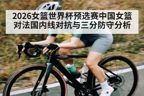 2026女篮世界杯预选赛中国女篮对法国内线对抗与三分防守分析