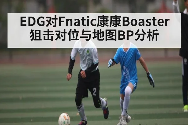 EDG对Fnatic康康Boaster狙击对位与地图BP分析